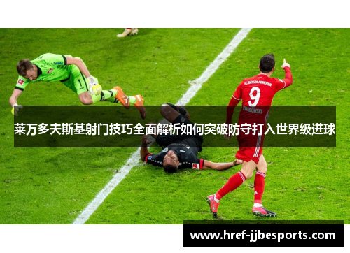 莱万多夫斯基射门技巧全面解析如何突破防守打入世界级进球