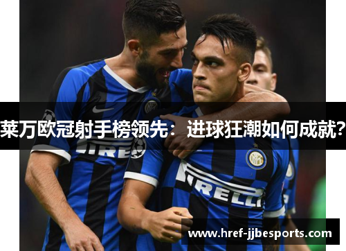 莱万欧冠射手榜领先：进球狂潮如何成就？