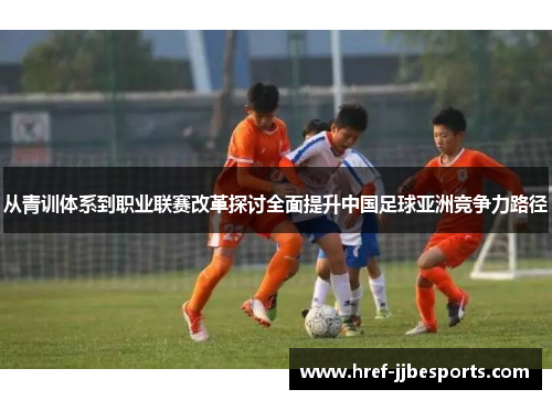 从青训体系到职业联赛改革探讨全面提升中国足球亚洲竞争力路径 从青训体系到职业联赛改革探讨全面提升中国足球亚洲竞争力路径