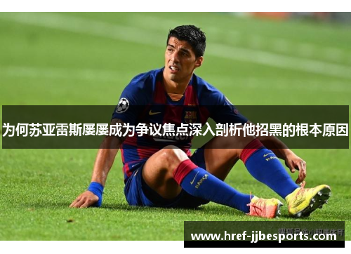 为何苏亚雷斯屡屡成为争议焦点深入剖析他招黑的根本原因