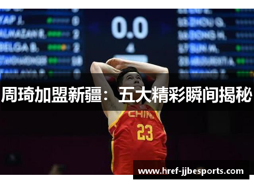周琦加盟新疆:五大精彩瞬间揭秘 周琦加盟新疆:五大精彩瞬间揭秘