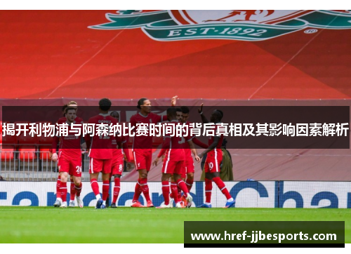 揭开利物浦与阿森纳比赛时间的背后真相及其影响因素解析