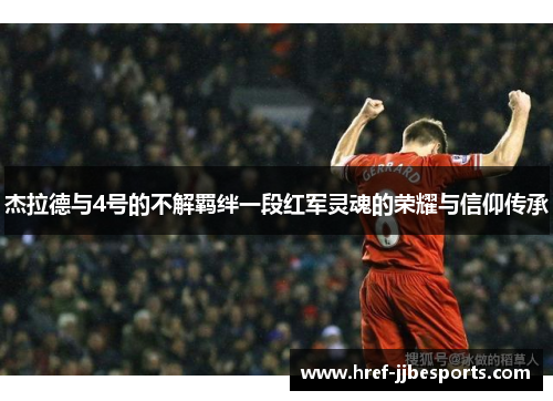 杰拉德与4号的不解羁绊一段红军灵魂的荣耀与信仰传承 杰拉德与4号的不解羁绊一段红军灵魂的荣耀与信仰传承