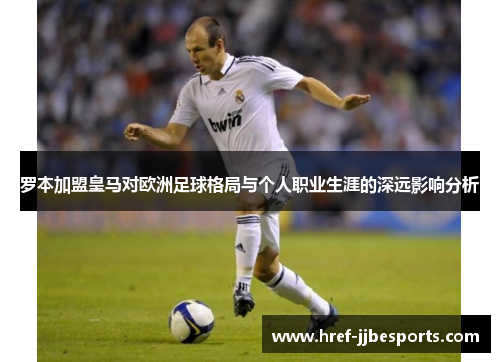 罗本加盟皇马对欧洲足球格局与个人职业生涯的深远影响分析 罗本加盟皇马对欧洲足球格局与个人职业生涯的深远影响分析
