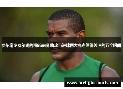 费尔南多费尔明的精彩表现 助攻与进球两大亮点值得关注的五个瞬间