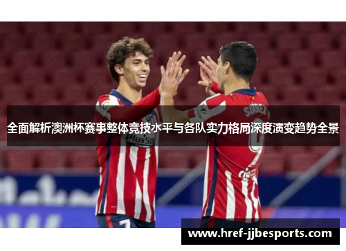 全面解析澳洲杯赛事整体竞技水平与各队实力格局深度演变趋势全景 全面解析澳洲杯赛事整体竞技水平与各队实力格局深度演变趋势全景