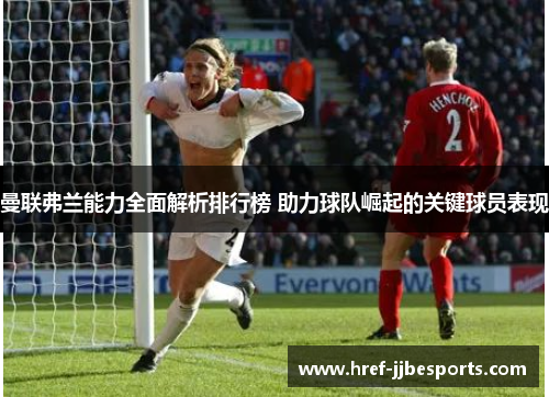 曼联弗兰能力全面解析排行榜 助力球队崛起的关键球员表现 曼联弗兰能力全面解析排行榜 助力球队崛起的关键球员表现