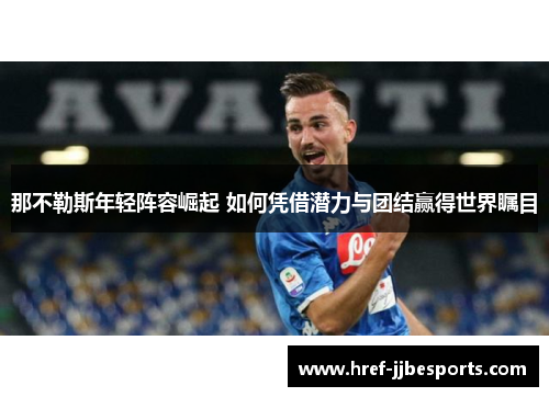 那不勒斯年轻阵容崛起 如何凭借潜力与团结赢得世界瞩目