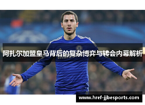 阿扎尔加盟皇马背后的复杂博弈与转会内幕解析