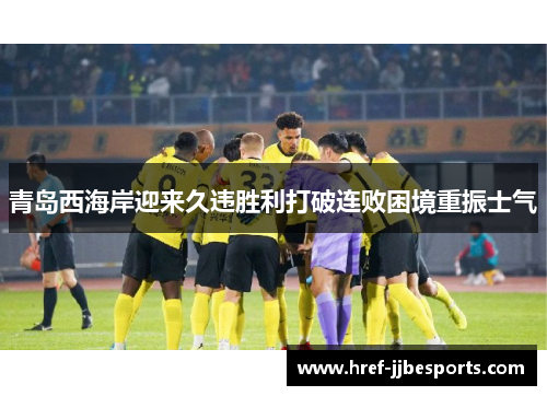 青岛西海岸迎来久违胜利打破连败困境重振士气