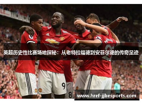 英超历史性比赛场地探秘:从老特拉福德到安菲尔德的传奇足迹