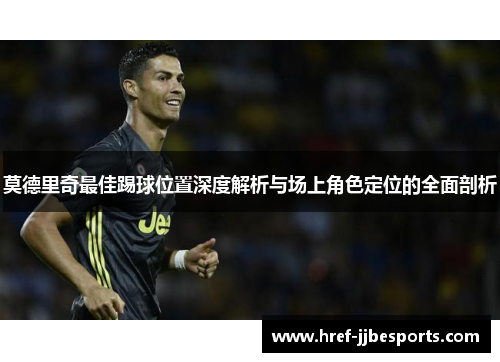 莫德里奇最佳踢球位置深度解析与场上角色定位的全面剖析