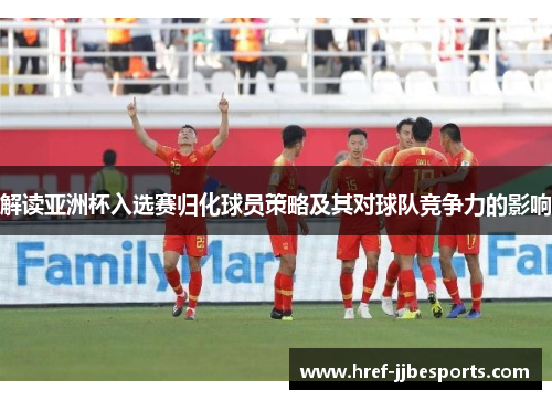 解读亚洲杯入选赛归化球员策略及其对球队竞争力的影响