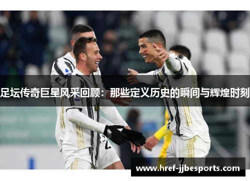 足坛传奇巨星风采回顾:那些定义历史的瞬间与辉煌时刻 足坛传奇巨星风采回顾:那些定义历史的瞬间与辉煌时刻