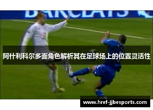 阿什利科尔多面角色解析其在足球场上的位置灵活性