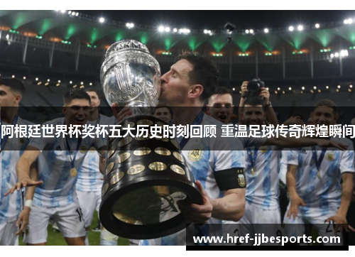 阿根廷世界杯奖杯五大历史时刻回顾 重温足球传奇辉煌瞬间