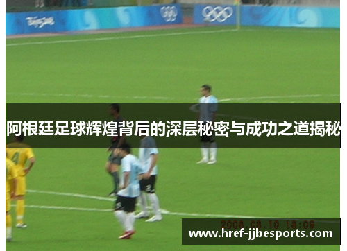 阿根廷足球辉煌背后的深层秘密与成功之道揭秘