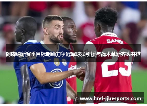 阿森纳新赛季目标明确力争冠军球员引援与战术革新齐头并进