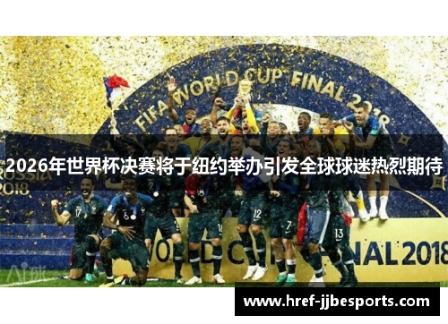 2026年世界杯决赛将于纽约举办引发全球球迷热烈期待