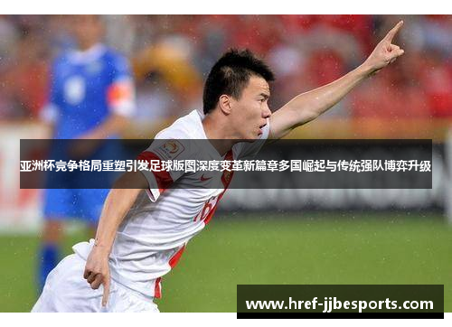 亚洲杯竞争格局重塑引发足球版图深度变革新篇章多国崛起与传统强队博弈升级