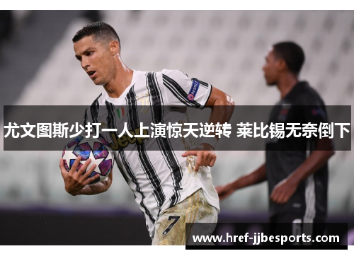 尤文图斯少打一人上演惊天逆转 莱比锡无奈倒下