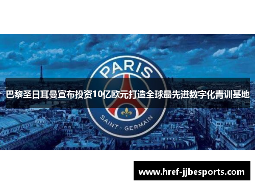 巴黎圣日耳曼宣布投资10亿欧元打造全球最先进数字化青训基地