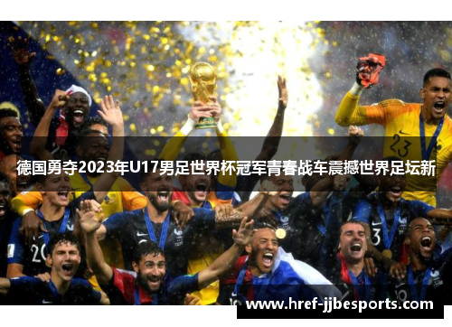 德国勇夺2023年U17男足世界杯冠军青春战车震撼世界足坛新