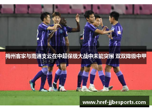 梅州客家与南通支云在中超保级大战中未能突围 双双降级中甲 梅州客家与南通支云在中超保级大战中未能突围 双双降级中甲