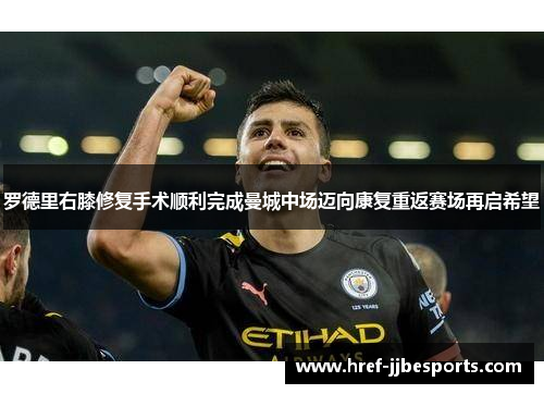 罗德里右膝修复手术顺利完成曼城中场迈向康复重返赛场再启希望