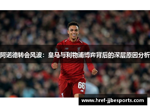 阿诺德转会风波：皇马与利物浦博弈背后的深层原因分析