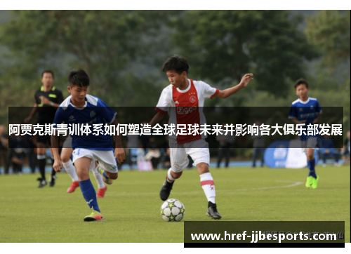 阿贾克斯青训体系如何塑造全球足球未来并影响各大俱乐部发展