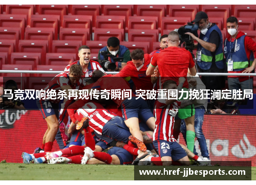 马竞双响绝杀再现传奇瞬间 突破重围力挽狂澜定胜局
