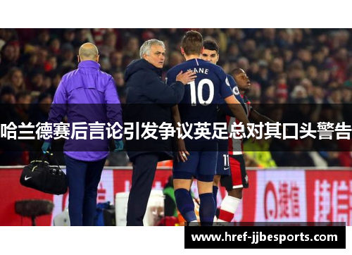 哈兰德赛后言论引发争议英足总对其口头警告