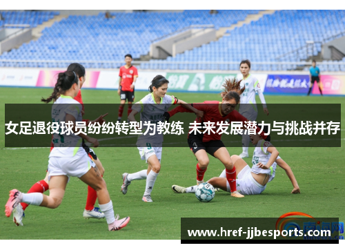 女足退役球员纷纷转型为教练 未来发展潜力与挑战并存